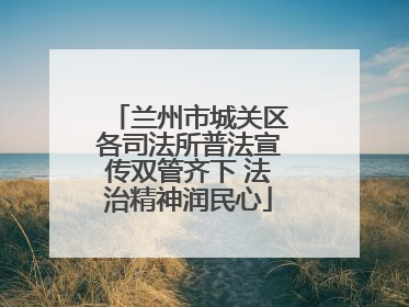 兰州市城关区各司法所普法宣传双管齐下 法治精神润民心