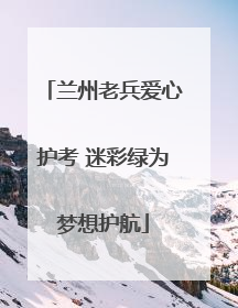 兰州老兵爱心护考 迷彩绿为梦想护航