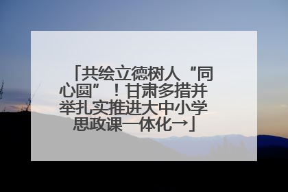共绘立德树人“同心圆”！甘肃多措并举扎实推进大中小学思政课一体化→