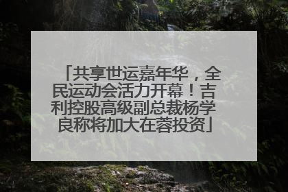 共享世运嘉年华，全民运动会活力开幕！吉利控股高级副总裁杨学良称将加大在蓉投资