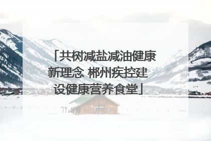 共树减盐减油健康新理念 郴州疾控建设健康营养食堂