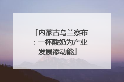 内蒙古乌兰察布：一杯酸奶为产业发展添动能