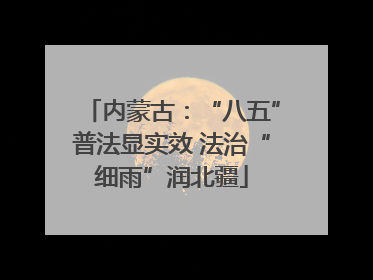 内蒙古：“八五”普法显实效 法治“细雨”润北疆