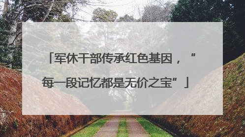 军休干部传承红色基因，“每一段记忆都是无价之宝”