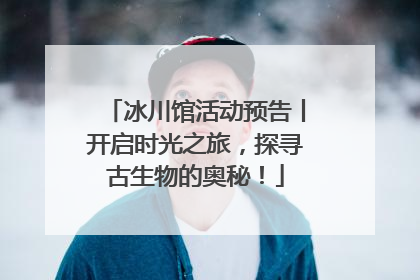 冰川馆活动预告丨开启时光之旅，探寻古生物的奥秘！