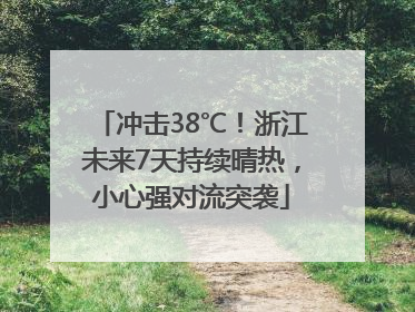 冲击38℃！浙江未来7天持续晴热，小心强对流突袭