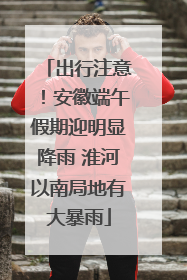 出行注意！安徽端午假期迎明显降雨 淮河以南局地有大暴雨