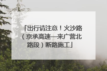 出行请注意！火沙路（京承高速—来广营北路段）断路施工