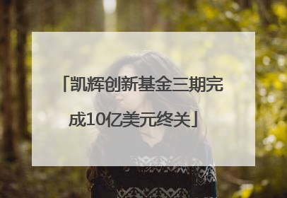 凯辉创新基金三期完成10亿美元终关