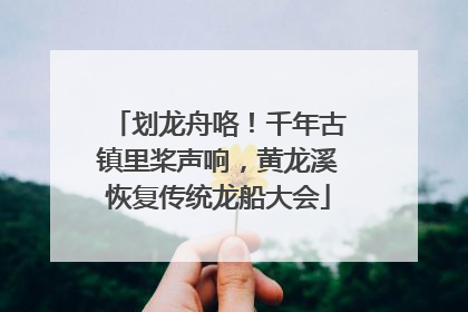 划龙舟咯！千年古镇里桨声响，黄龙溪恢复传统龙船大会