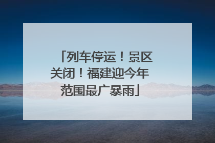 列车停运！景区关闭！福建迎今年范围最广暴雨