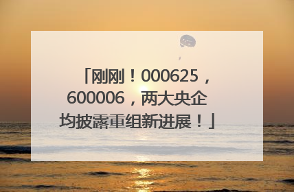 刚刚！000625，600006，两大央企均披露重组新进展！