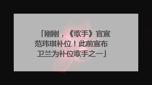 刚刚，《歌手》官宣范玮琪补位！此前宣布卫兰为补位歌手之一