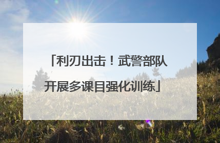 利刃出击！武警部队开展多课目强化训练