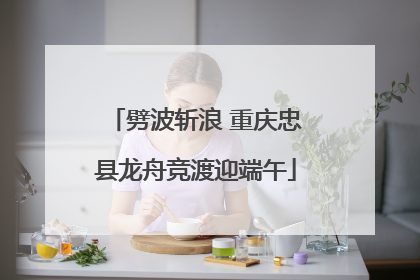 劈波斩浪 重庆忠县龙舟竞渡迎端午