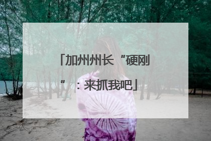 加州州长“硬刚”：来抓我吧