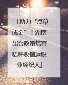助力“点草成金”！湖南出台政策培育秸秆收储运职业经纪人