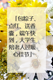 包粽子、点红、送香囊，端午快到，大学生陪老人过暖心佳节