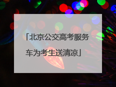 北京公交高考服务车为考生送清凉