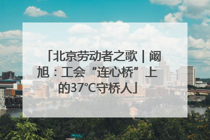 北京劳动者之歌｜阚旭：工会“连心桥”上的37℃守桥人