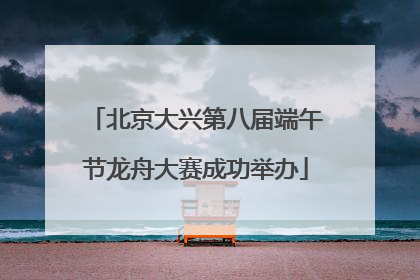 北京大兴第八届端午节龙舟大赛成功举办