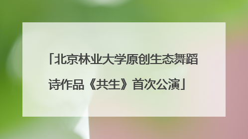 北京林业大学原创生态舞蹈诗作品《共生》首次公演