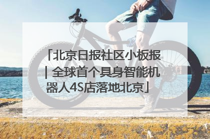 北京日报社区小板报｜全球首个具身智能机器人4S店落地北京