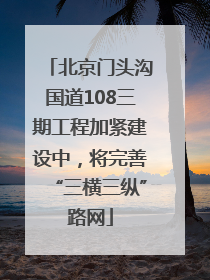 北京门头沟国道108三期工程加紧建设中，将完善“三横三纵”路网