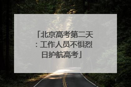 北京高考第二天：工作人员不惧烈日护航高考