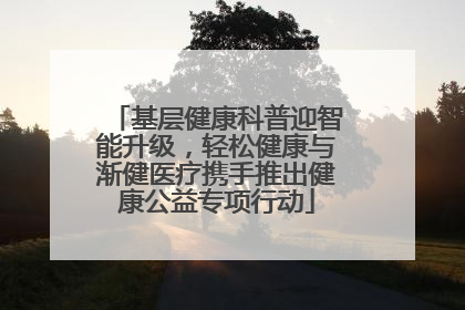 基层健康科普迎智能升级，轻松健康与渐健医疗携手推出健康公益专项行动