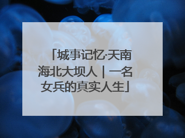 城事记忆·天南海北大坝人｜一名女兵的真实人生