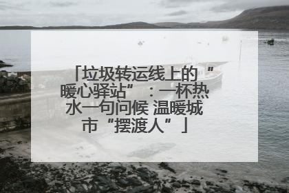 垃圾转运线上的“暖心驿站”：一杯热水一句问候 温暖城市“摆渡人”