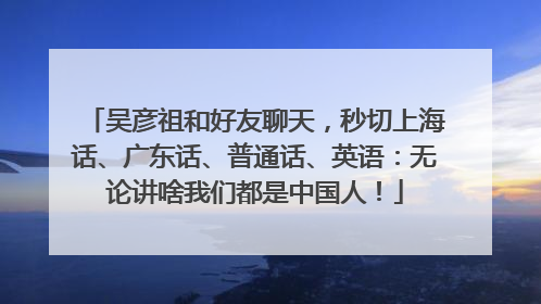 吴彦祖和好友聊天，秒切上海话、广东话、普通话、英语：无论讲啥我们都是中国人！
