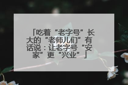 吃着“老字号”长大的“老师儿们”有话说：让老字号“安家”更“兴业”
