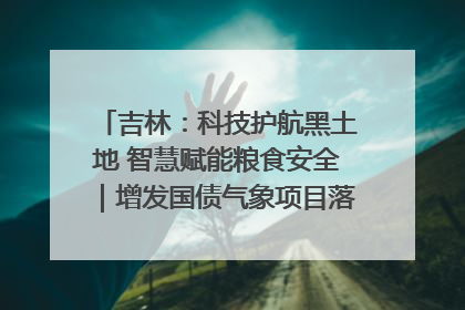 吉林：科技护航黑土地 智慧赋能粮食安全｜增发国债气象项目落地见效系列报道