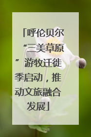 呼伦贝尔“三美草原”游牧迁徙季启动，推动文旅融合发展