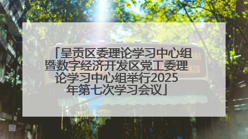 呈贡区委理论学习中心组暨数字经济开发区党工委理论学习中心组举行2025年第七次学习会议