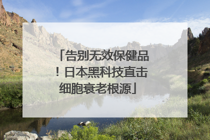 告别无效保健品！日本黑科技直击细胞衰老根源
