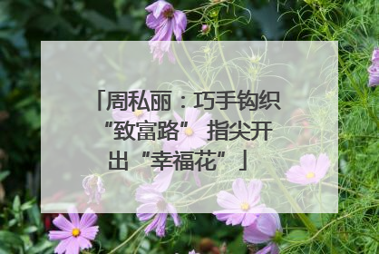 周私丽：巧手钩织“致富路” 指尖开出“幸福花”