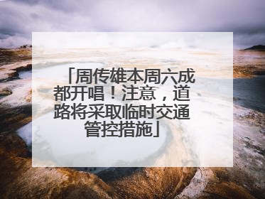 周传雄本周六成都开唱！注意，道路将采取临时交通管控措施