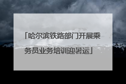 哈尔滨铁路部门开展乘务员业务培训迎暑运