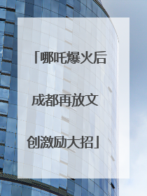 哪吒爆火后 成都再放文创激励大招