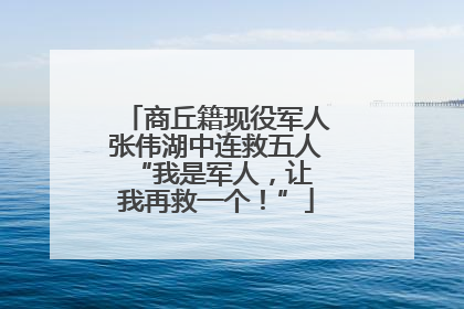 商丘籍现役军人张伟湖中连救五人 “我是军人，让我再救一个！”