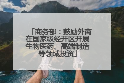 商务部：鼓励外商在国家级经开区开展生物医药、高端制造等领域投资