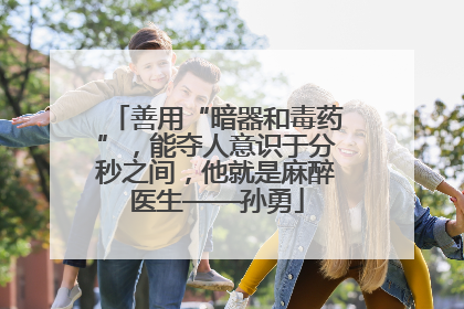 善用“暗器和毒药”，能夺人意识于分秒之间，他就是麻醉医生——孙勇