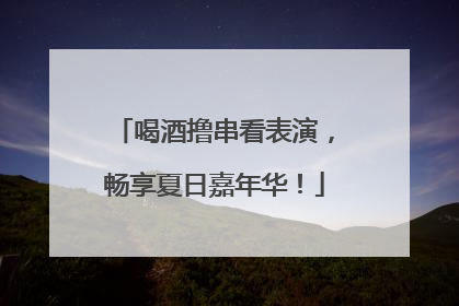 喝酒撸串看表演，畅享夏日嘉年华！
