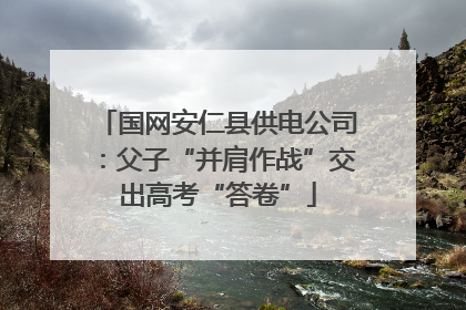 国网安仁县供电公司：父子“并肩作战”交出高考“答卷”