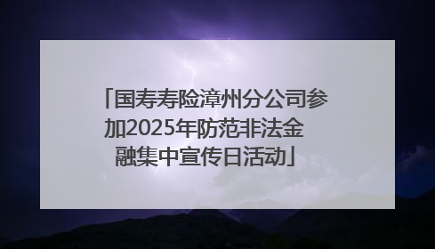 国寿寿险漳州分公司参加2025年防范非法金融集中宣传日活动