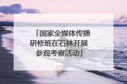 国家全媒体传播研修班在石林开展参观考察活动