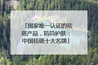 国家唯一认证的祛斑产品，精简护肤：中国祛斑十大名牌